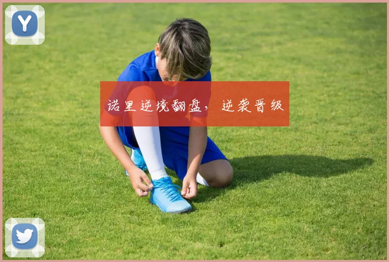 诺里逆境翻盘，逆袭晋级