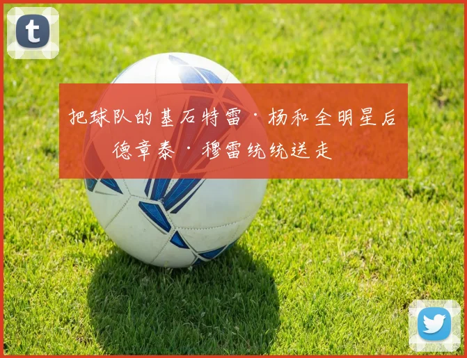 把球队的基石特雷·杨和全明星后卫德章泰·穆雷统统送走