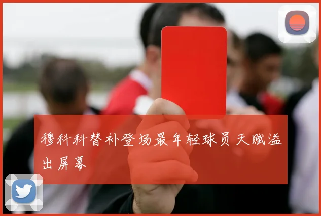 穆科科替补登场最年轻球员天赋溢出屏幕