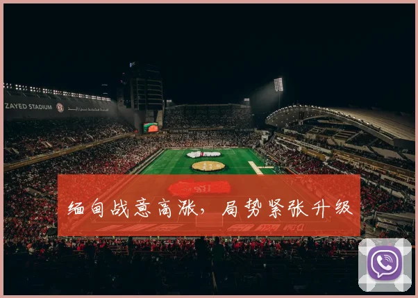 缅甸战意高涨，局势紧张升级