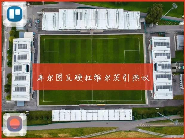 库尔图瓦硬扛维尔茨引热议