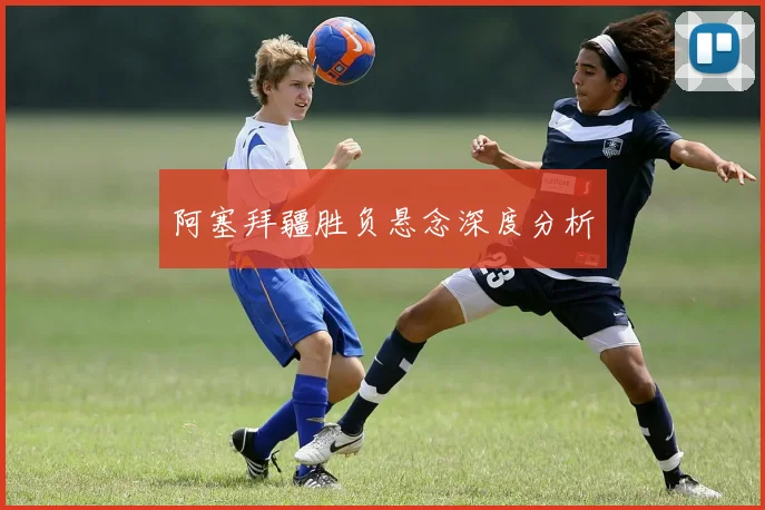 阿塞拜疆胜负悬念深度分析