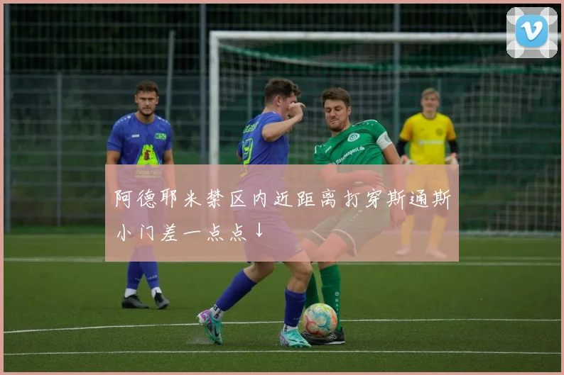 阿德耶米禁区内近距离打穿斯通斯小门差一点点↓