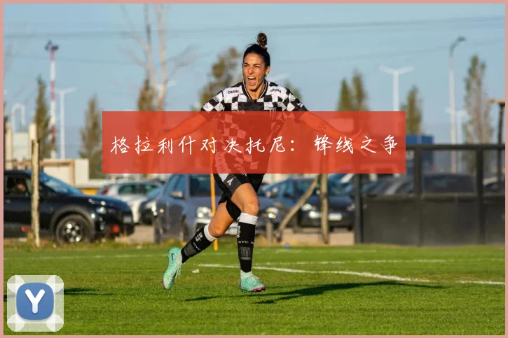 格拉利什对决托尼：锋线之争