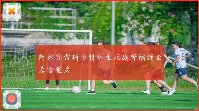 阿尔瓦雷斯沙特队生死战锋线连击悬念重启