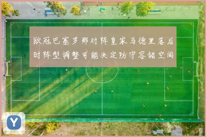欧冠巴塞罗那对阵皇家马德里落后时阵型调整可能决定防守容错空间