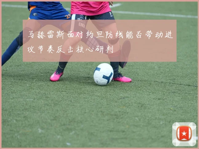 马赫雷斯面对约旦防线能否带动进攻节奏反击核心研判