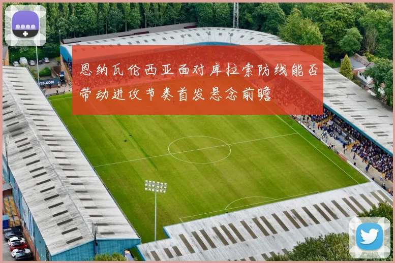 恩纳瓦伦西亚面对库拉索防线能否带动进攻节奏首发悬念前瞻