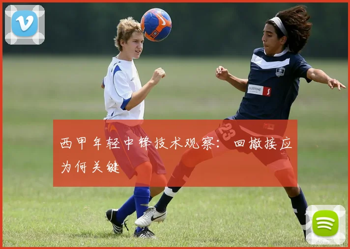 西甲年轻中锋技术观察:回撤接应为何关键