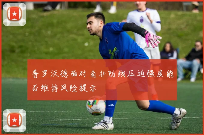 普罗沃德面对南非防线压迫强度能否维持风险提示