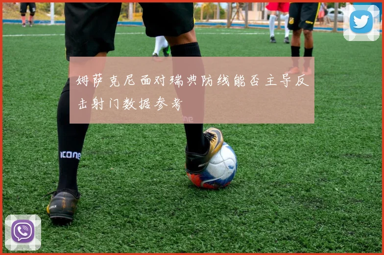 姆萨克尼面对瑞典防线能否主导反击射门数据参考