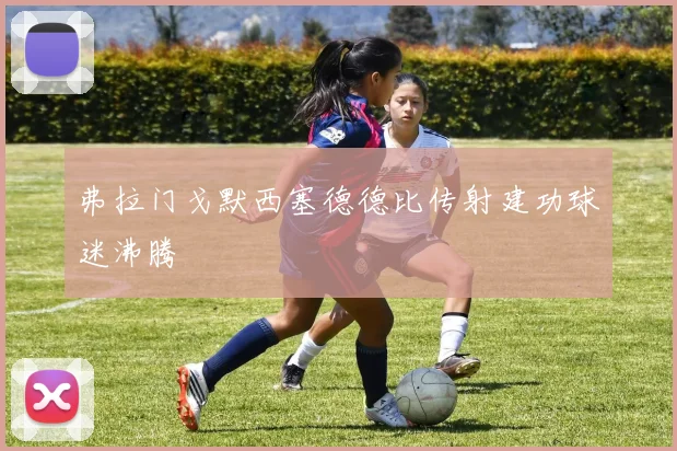 弗拉门戈默西塞德德比传射建功球迷沸腾