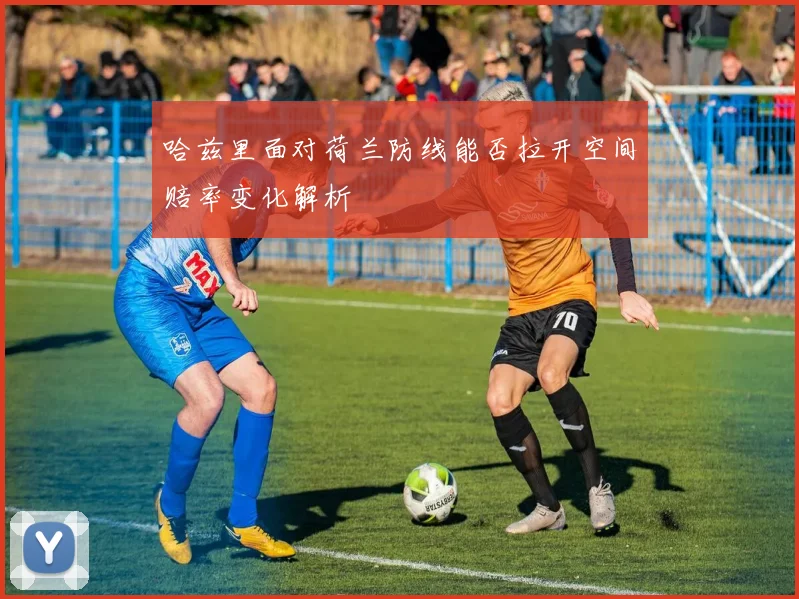 哈兹里面对荷兰防线能否拉开空间赔率变化解析