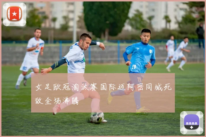 女足欧冠淘汰赛国际迈阿密同城死敌全场沸腾