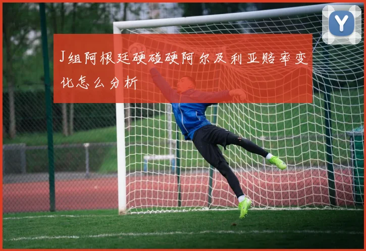 J组阿根廷硬碰硬阿尔及利亚赔率变化怎么分析
