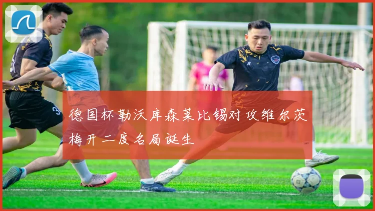 德国杯勒沃库森莱比锡对攻维尔茨梅开二度名局诞生