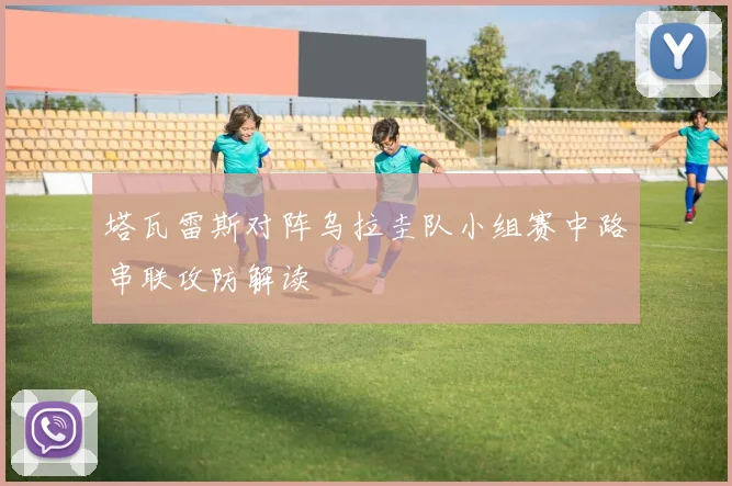塔瓦雷斯对阵乌拉圭队小组赛中路串联攻防解读
