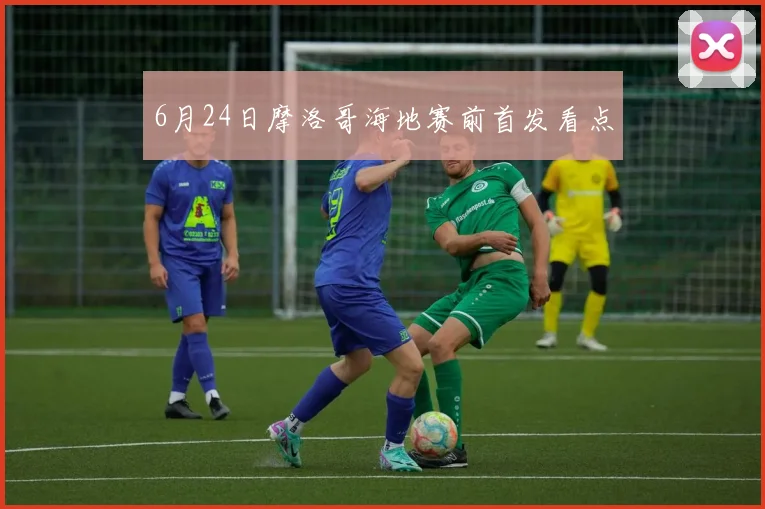 6月24日摩洛哥海地赛前首发看点