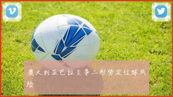 澳大利亚巴拉圭争二形势定位球风险