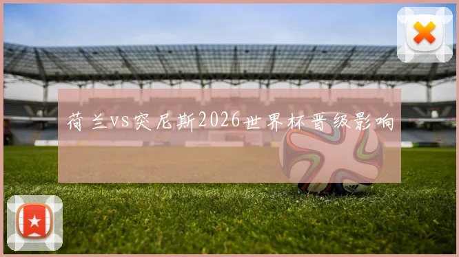 荷兰vs突尼斯2026世界杯晋级影响