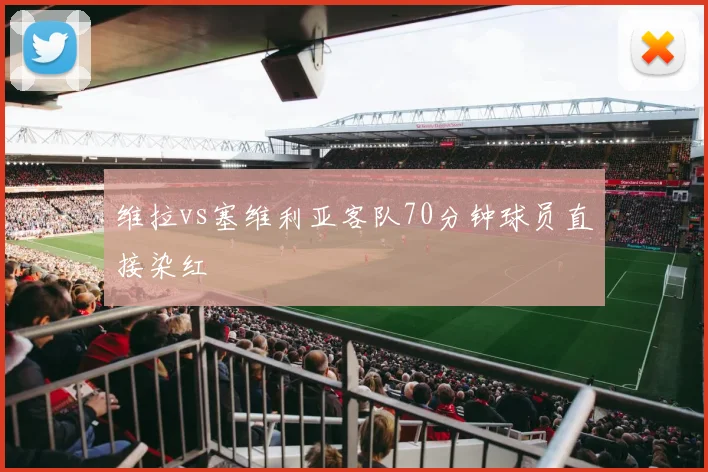 维拉vs塞维利亚客队70分钟球员直接染红