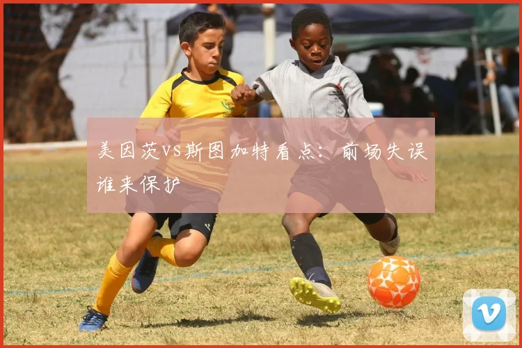 美因茨vs斯图加特看点:前场失误谁来保护
