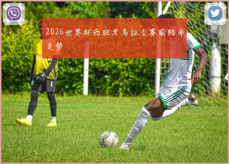 2026世界杯西班牙乌拉圭赛前赔率走势