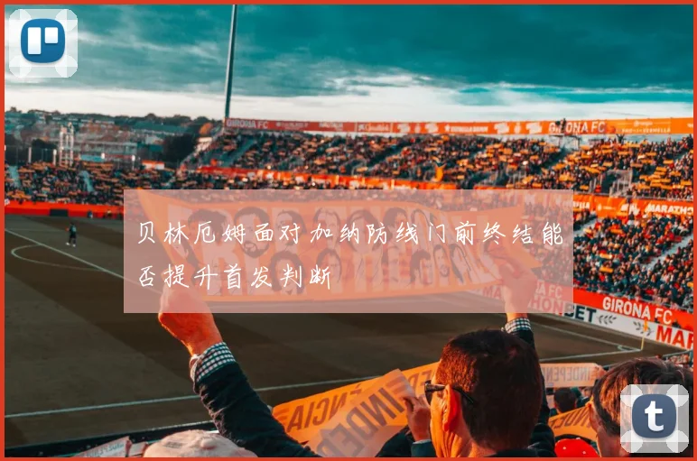 贝林厄姆面对加纳防线门前终结能否提升首发判断