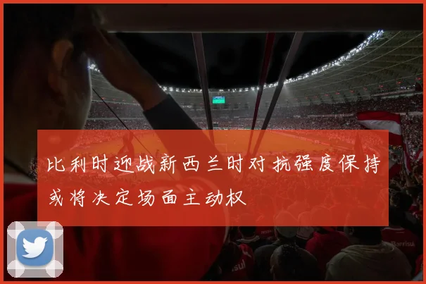 比利时迎战新西兰时对抗强度保持或将决定场面主动权