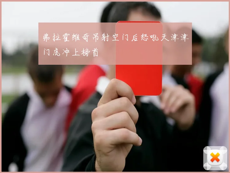 弗拉霍维奇吊射空门后怒吼天津津门虎冲上榜首