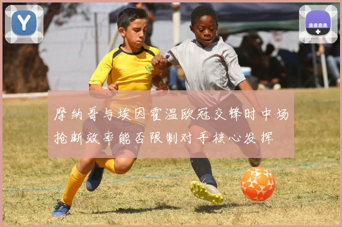 摩纳哥与埃因霍温欧冠交锋时中场抢断效率能否限制对手核心发挥