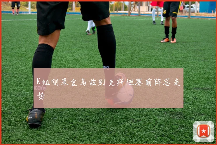 K组刚果金乌兹别克斯坦赛前阵容走势