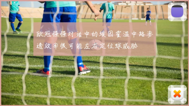 欧冠强强对话中的埃因霍温中路渗透效率很可能左右定位球威胁
