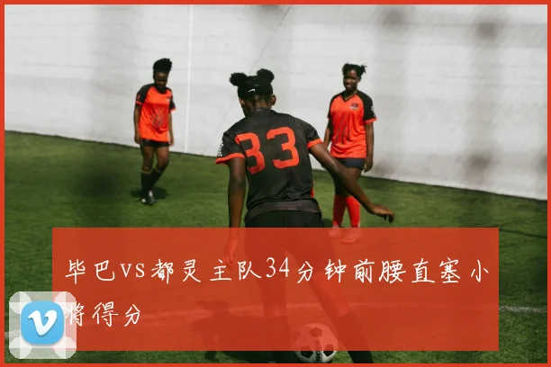 毕巴vs都灵主队34分钟前腰直塞小将得分