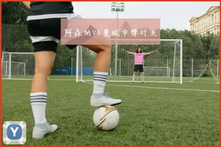 阿森纳vs曼城中锋对决