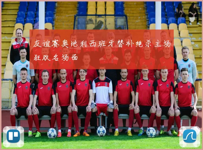 友谊赛奥地利西班牙替补绝杀主场狂欢名场面