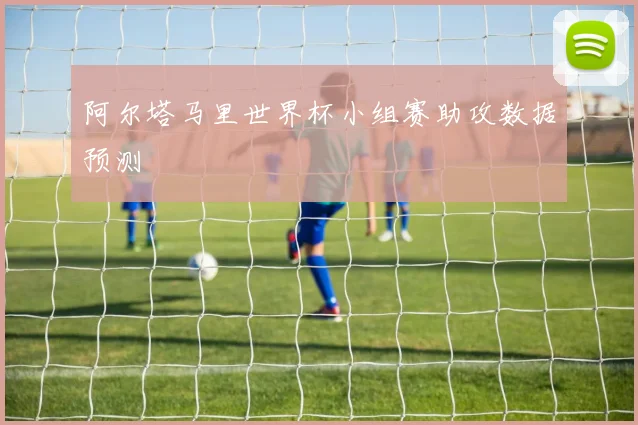 阿尔塔马里世界杯小组赛助攻数据预测