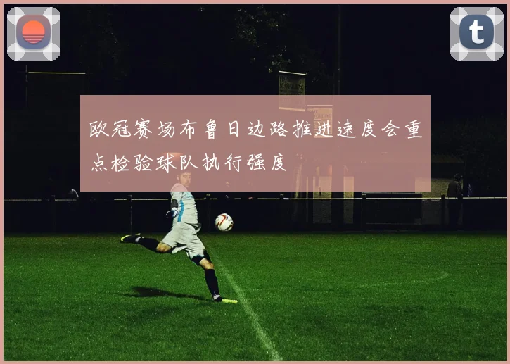 欧冠赛场布鲁日边路推进速度会重点检验球队执行强度