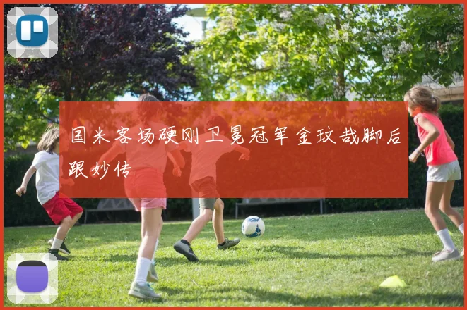 国米客场硬刚卫冕冠军金玟哉脚后跟妙传