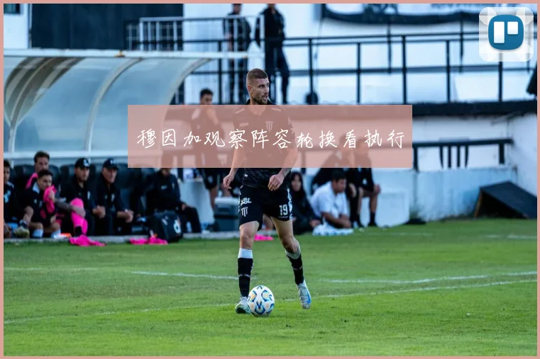 穆因加观察阵容轮换看执行