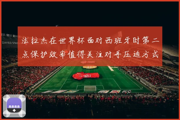 法拉杰在世界杯面对西班牙时第二点保护效率值得关注对手压迫方式