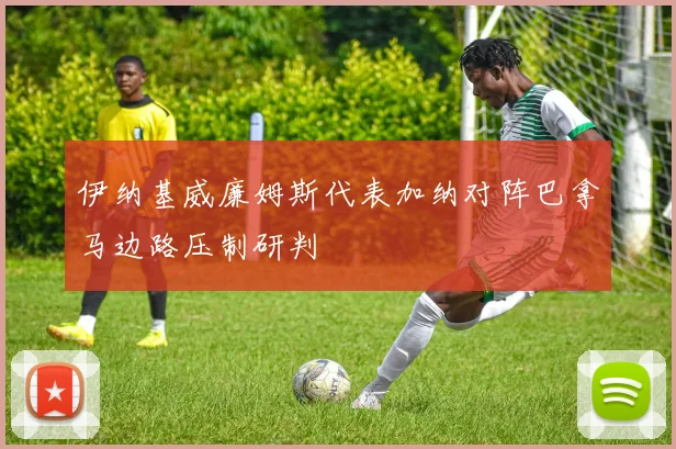 伊纳基威廉姆斯代表加纳对阵巴拿马边路压制研判