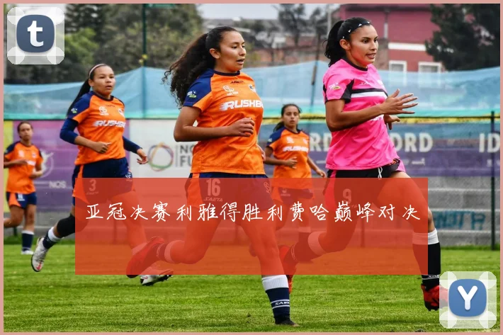 亚冠决赛利雅得胜利费哈巅峰对决