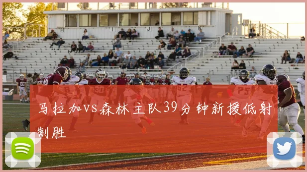 马拉加vs森林主队39分钟新援低射制胜