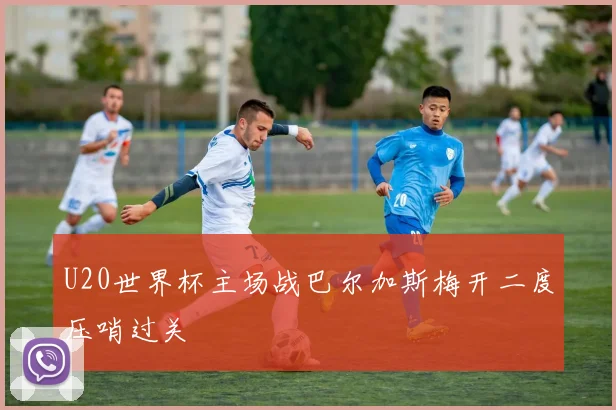 U20世界杯主场战巴尔加斯梅开二度压哨过关