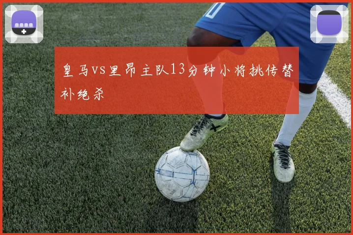 皇马vs里昂主队13分钟小将挑传替补绝杀