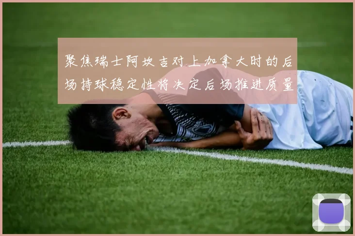 聚焦瑞士阿坎吉对上加拿大时的后场持球稳定性将决定后场推进质量
