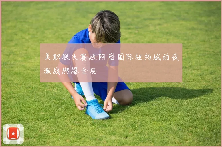 美职联决赛迈阿密国际纽约城雨夜激战燃爆全场