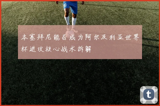 本塞拜尼能否成为阿尔及利亚世界杯进攻核心战术拆解