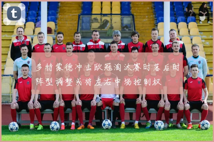 多特蒙德冲击欧冠淘汰赛时落后时阵型调整或将左右中场控制权